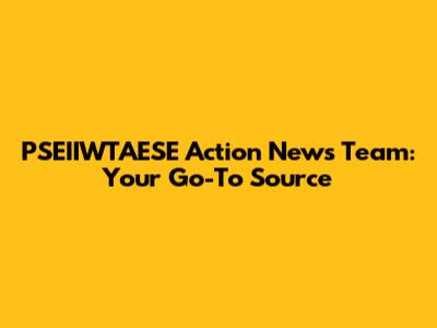PSEIIWTAESE Action News Team: Your Go-To Source