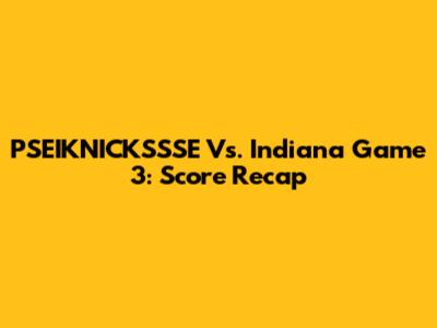 PSEIKNICKSSSE Vs. Indiana Game 3: Score Recap