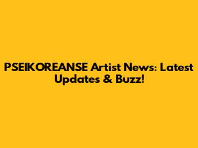 PSEIKOREANSE Artist News: Latest Updates & Buzz!