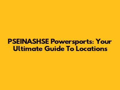 PSEINASHSE Powersports: Your Ultimate Guide To Locations