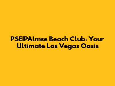 PSEIPAlmse Beach Club: Your Ultimate Las Vegas Oasis