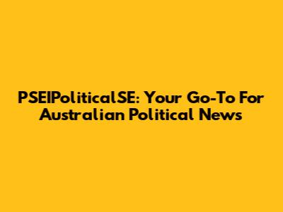 PSEIPoliticalSE: Your Go-To For Australian Political News