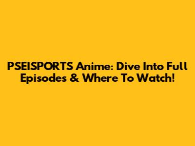 PSEISPORTS Anime: Dive Into Full Episodes & Where To Watch!