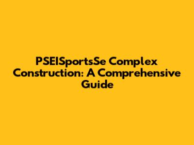 PSEISportsSe Complex Construction: A Comprehensive Guide