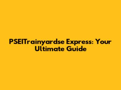 PSEITrainyardse Express: Your Ultimate Guide
