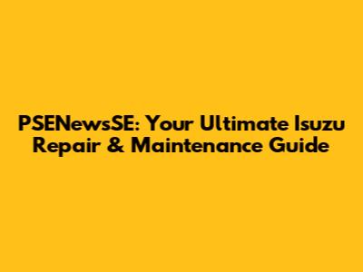 PSENewsSE: Your Ultimate Isuzu Repair & Maintenance Guide