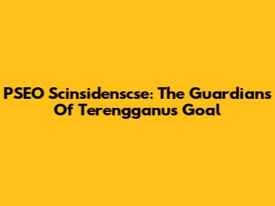 PSEO Scinsidenscse: The Guardians Of Terengganu's Goal