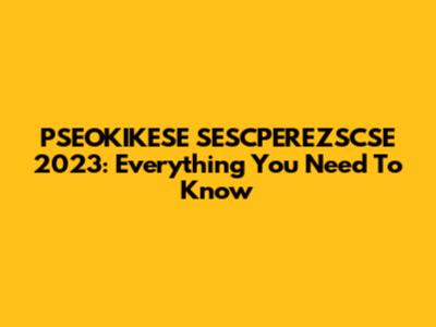 PSEOKIKESE SESCPEREZSCSE 2023: Everything You Need To Know