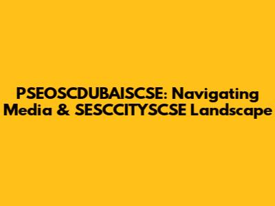 PSEOSCDUBAISCSE: Navigating Media & SESCCITYSCSE Landscape
