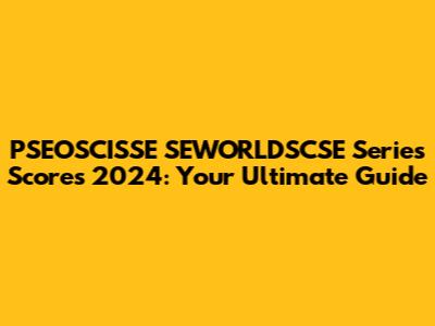 PSEOSCISSE SEWORLDSCSE Series Scores 2024: Your Ultimate Guide
