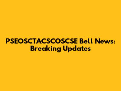 PSEOSCTACSCOSCSE Bell News: Breaking Updates
