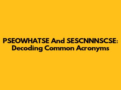 PSEOWHATSE And SESCNNNSCSE: Decoding Common Acronyms