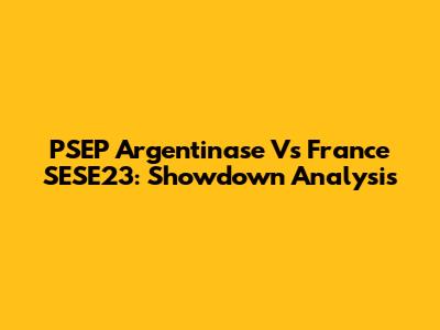 PSEP Argentinase Vs France SESE23: Showdown Analysis
