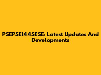 PSEPSEI44SESE: Latest Updates And Developments