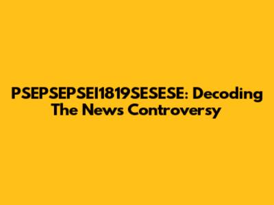 PSEPSEPSEI1819SESESE: Decoding The News Controversy