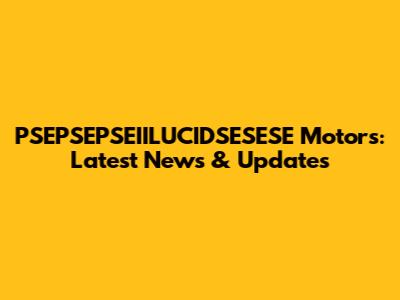 PSEPSEPSEIILUCIDSESESE Motors: Latest News & Updates