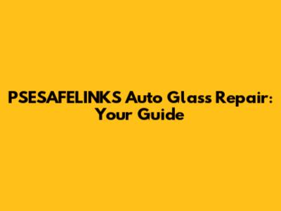 PSESAFELINKS Auto Glass Repair: Your Guide