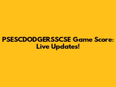 PSESCDODGERSSCSE Game Score: Live Updates!