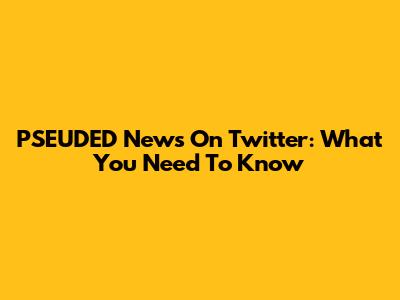 PSEUDED News On Twitter: What You Need To Know