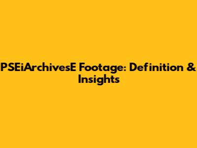 PSEiArchivesE Footage: Definition & Insights