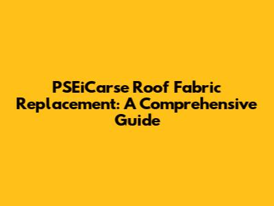 PSEiCarse Roof Fabric Replacement: A Comprehensive Guide