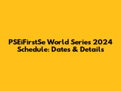 PSEiFirstSe World Series 2024 Schedule: Dates & Details