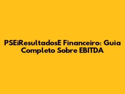 PSEiResultadosE Financeiro: Guia Completo Sobre EBITDA