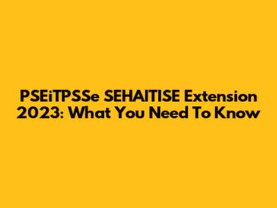 PSEiTPSSe SEHAITISE Extension 2023: What You Need To Know