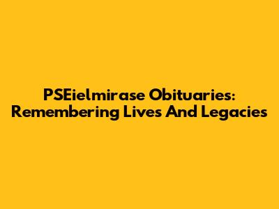 PSEielmirase Obituaries: Remembering Lives And Legacies