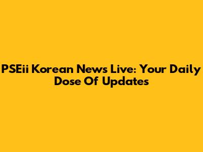 PSEii Korean News Live: Your Daily Dose Of Updates