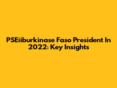 PSEiiburkinase Faso President In 2022: Key Insights