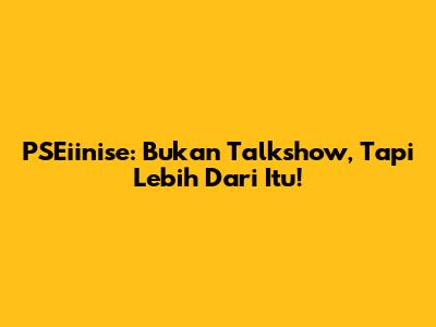 PSEiinise: Bukan Talkshow, Tapi Lebih Dari Itu!