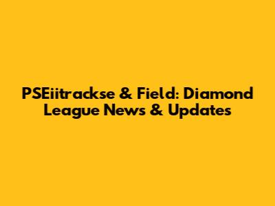PSEiitrackse & Field: Diamond League News & Updates