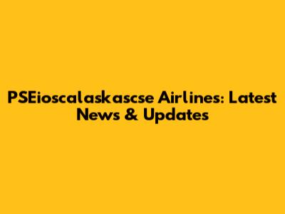 PSEioscalaskascse Airlines: Latest News & Updates
