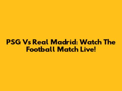 PSG Vs Real Madrid: Watch The Football Match Live!