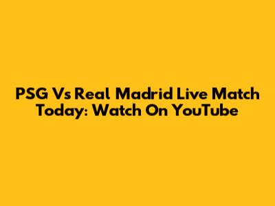 PSG Vs Real Madrid Live Match Today: Watch On YouTube