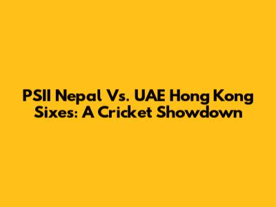 PSII Nepal Vs. UAE Hong Kong Sixes: A Cricket Showdown