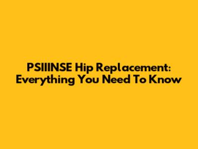 PSIIINSE Hip Replacement: Everything You Need To Know