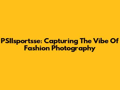 PSIIsportsse: Capturing The Vibe Of Fashion Photography