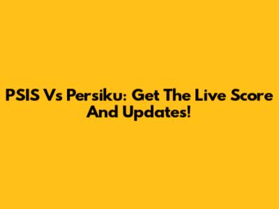 PSIS Vs Persiku: Get The Live Score And Updates!