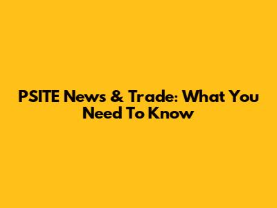 PSITE News & Trade: What You Need To Know