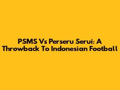 PSMS Vs Perseru Serui: A Throwback To Indonesian Football