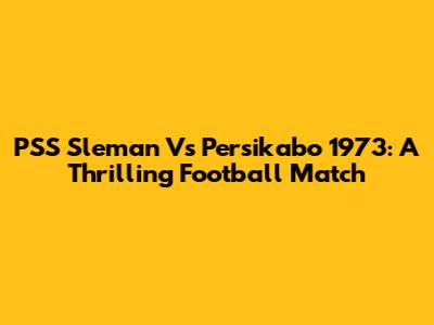 PSS Sleman Vs Persikabo 1973: A Thrilling Football Match