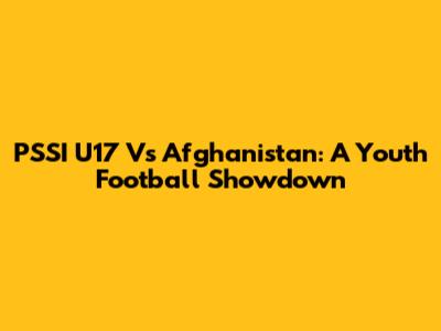 PSSI U17 Vs Afghanistan: A Youth Football Showdown