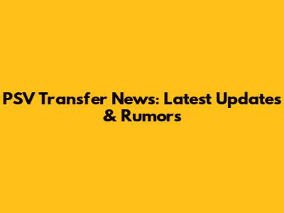 PSV Transfer News: Latest Updates & Rumors