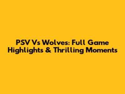 PSV Vs Wolves: Full Game Highlights & Thrilling Moments