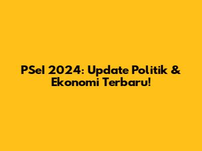 PSeI 2024: Update Politik & Ekonomi Terbaru!