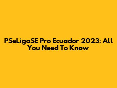 PSeLigaSE Pro Ecuador 2023: All You Need To Know