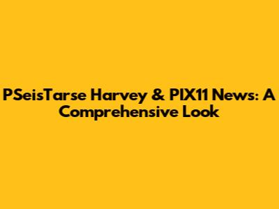 PSeisTarse Harvey & PIX11 News: A Comprehensive Look