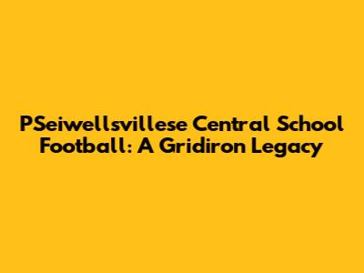 PSeiwellsvillese Central School Football: A Gridiron Legacy
